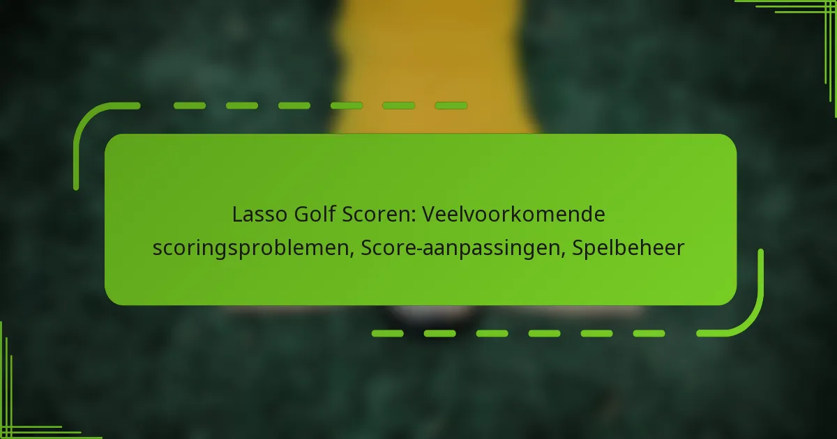 Lasso Golf Scoren: Veelvoorkomende scoringsproblemen, Score-aanpassingen, Spelbeheer