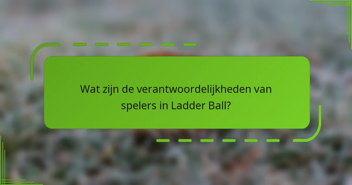 Wat zijn de verantwoordelijkheden van spelers in Ladder Ball?