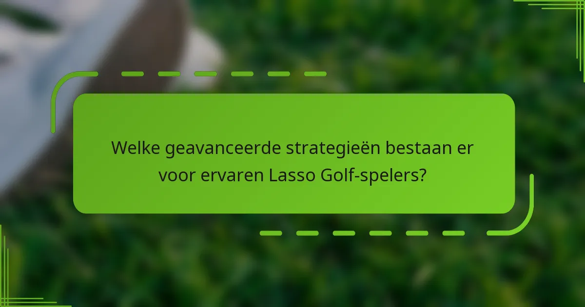 Welke geavanceerde strategieën bestaan er voor ervaren Lasso Golf-spelers?