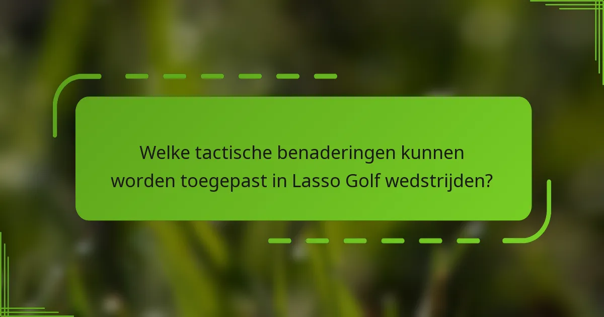 Welke tactische benaderingen kunnen worden toegepast in Lasso Golf wedstrijden?
